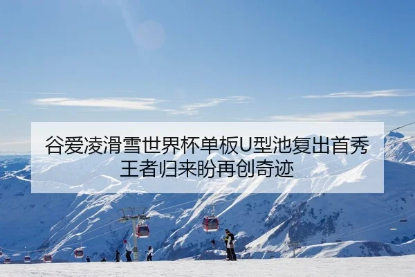 谷爱凌滑雪世界杯单板U型池复出首秀 王者归来盼再创奇迹