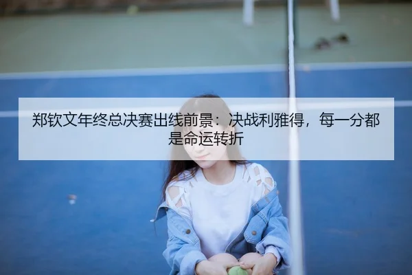 郑钦文年终总决赛出线前景：决战利雅得，每一分都是命运转折