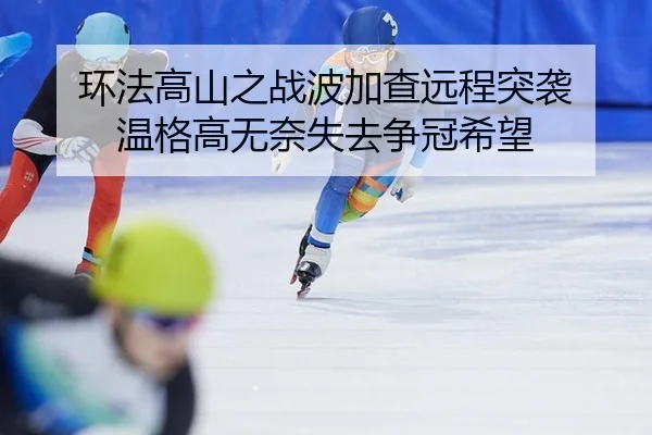 环法高山之战波加查远程突袭 温格高无奈失去争冠希望