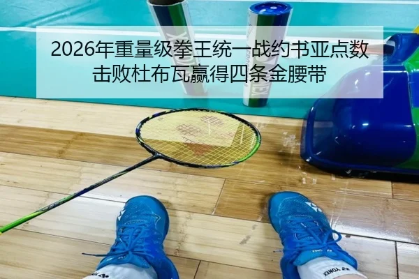 2026年重量级拳王统一战约书亚点数击败杜布瓦赢得四条金腰带